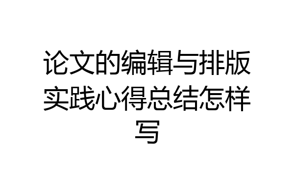 论文的编辑与排版实践心得总结怎样写