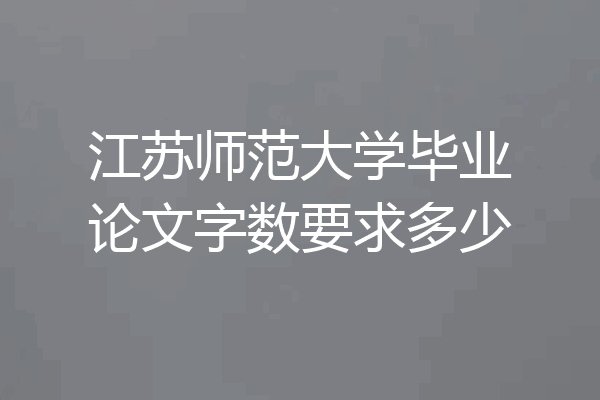 江苏师范大学毕业论文字数要求多少