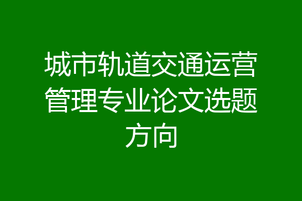 城市轨道交通运营管理专业论文选题方向