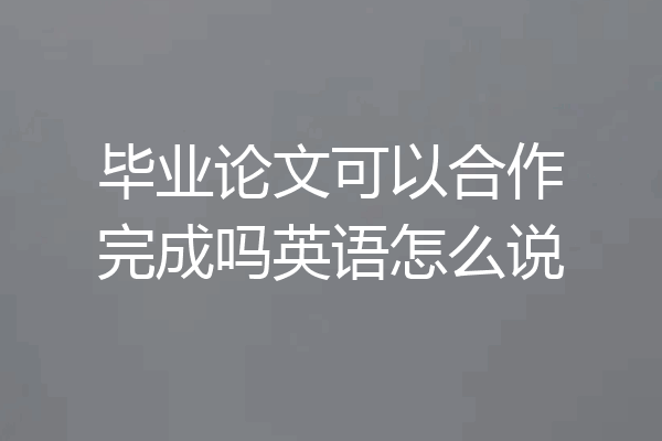 毕业论文可以合作完成吗英语怎么说