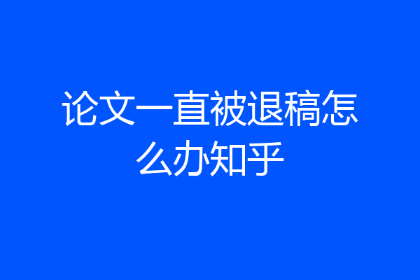 论文一直被退稿怎么办知乎