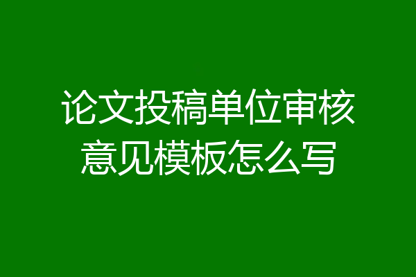 论文投稿单位审核意见模板怎么写