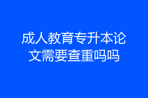 成人教育专升本论文需要查重吗吗