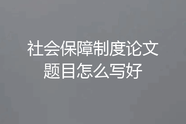 社会保障制度论文题目怎么写好