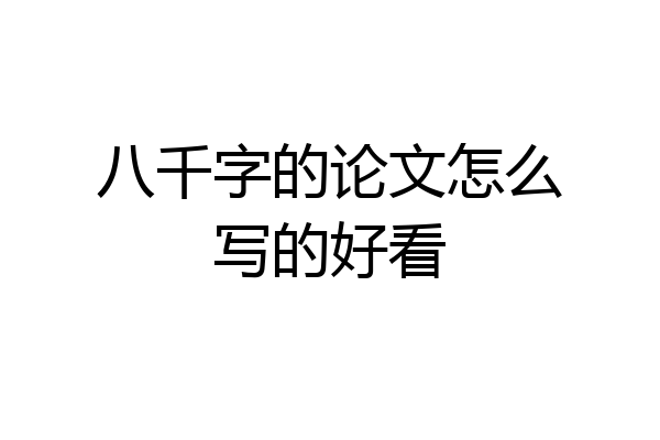 八千字的论文怎么写的好看