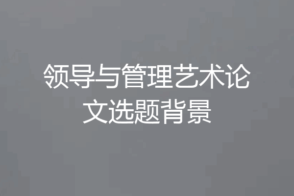 领导与管理艺术论文选题背景