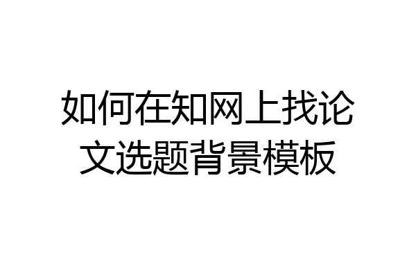 如何在知网上找论文选题背景模板