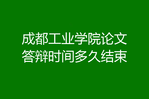 成都工业学院论文答辩时间多久结束