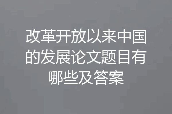 改革开放以来中国的发展论文题目有哪些及答案