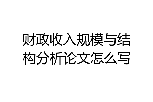 财政收入规模与结构分析论文怎么写