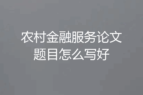 农村金融服务论文题目怎么写好
