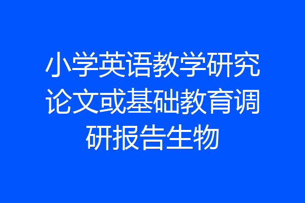 小学英语教学研究论文或基础教育调研报告生物