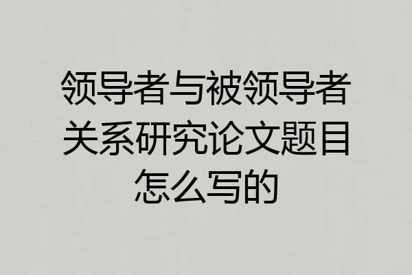 领导者与被领导者关系研究论文题目怎么写的