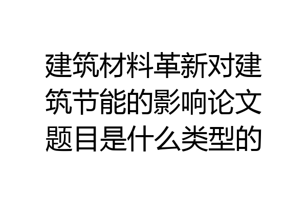 建筑材料革新对建筑节能的影响论文题目是什么类型的