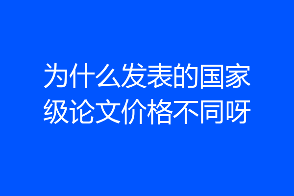 为什么发表的国家级论文价格不同呀