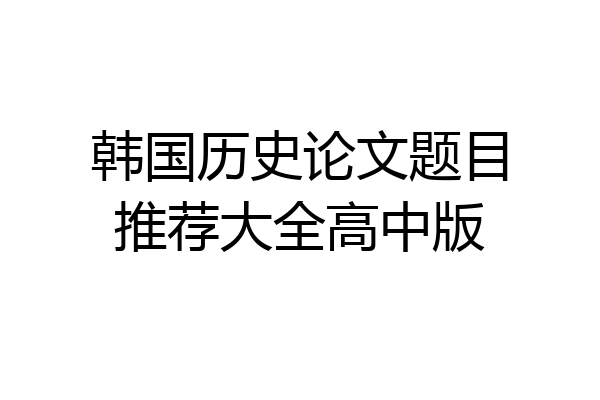 韩国历史论文题目推荐大全高中版