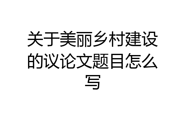 关于美丽乡村建设的议论文题目怎么写
