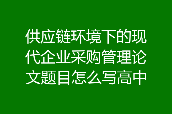 供应链环境下的现代企业采购管理论文题目怎么写高中