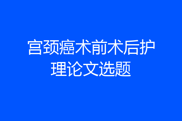 宫颈癌术前术后护理论文选题