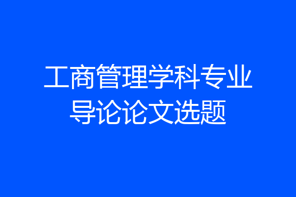 工商管理学科专业导论论文选题