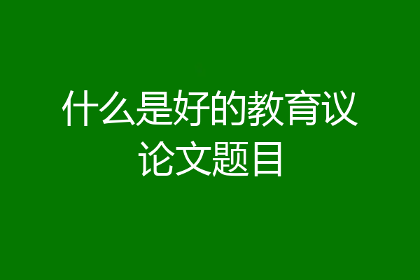 什么是好的教育议论文题目