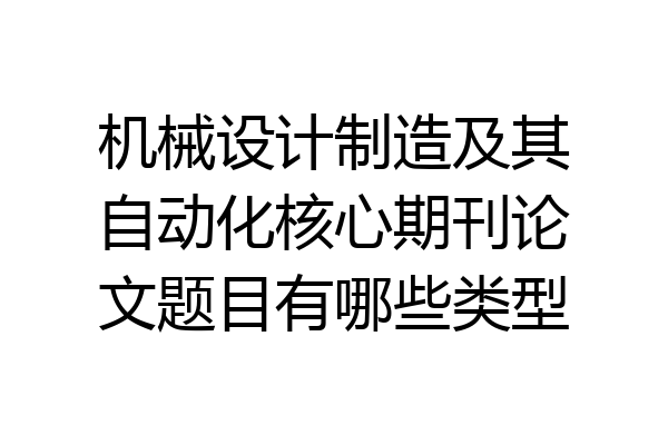 机械设计制造及其自动化核心期刊论文题目有哪些类型