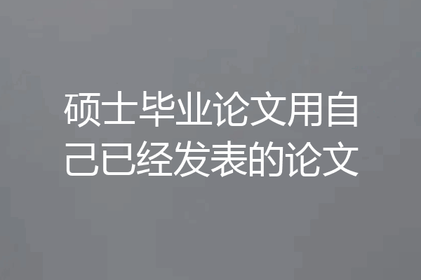 硕士毕业论文用自己已经发表的论文