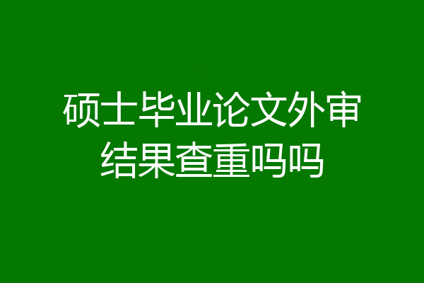 硕士毕业论文外审结果查重吗吗