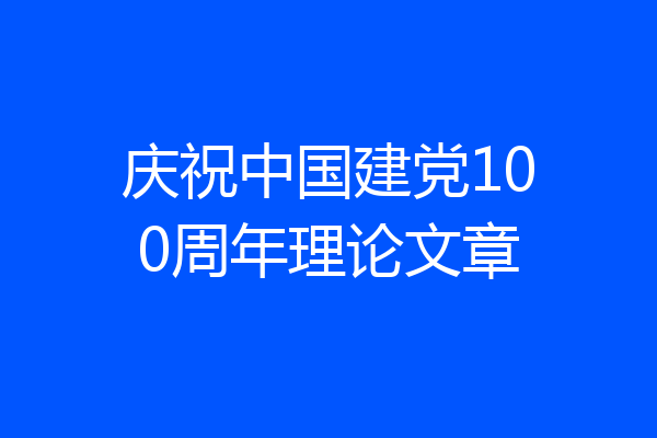 庆祝中国建党100周年理论文章