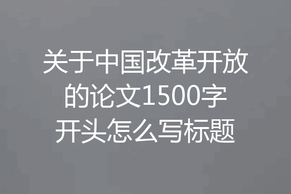 关于中国改革开放的论文1500字开头怎么写标题