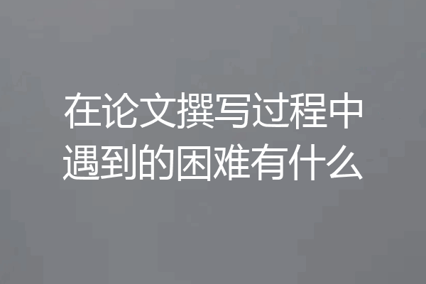 在论文撰写过程中遇到的困难有什么