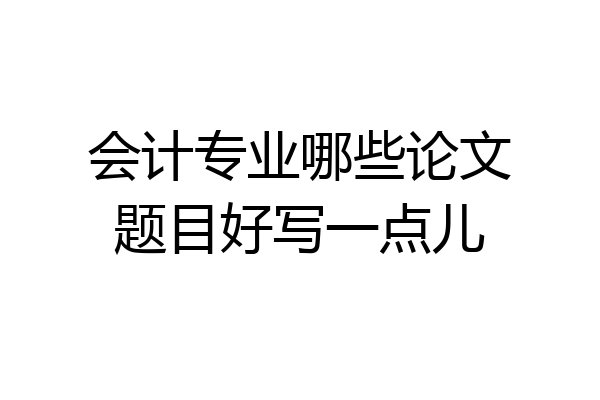 会计专业哪些论文题目好写一点儿