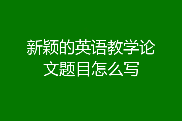 新颖的英语教学论文题目怎么写