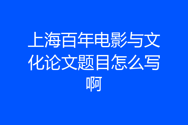 上海百年电影与文化论文题目怎么写啊