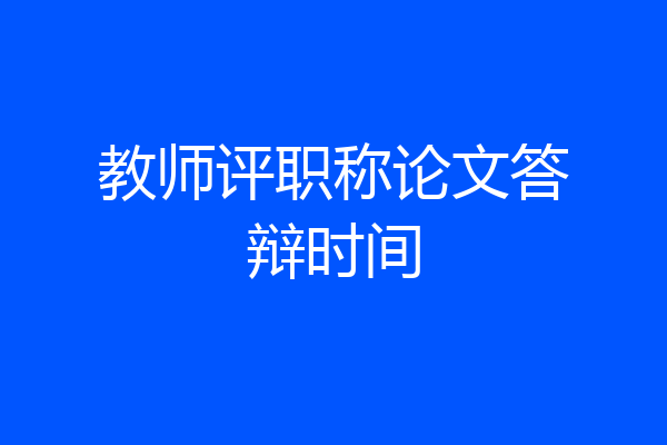 教师评职称论文答辩时间