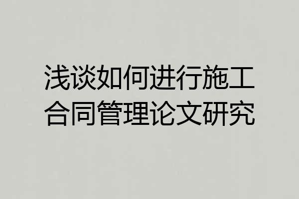 浅谈如何进行施工合同管理论文研究