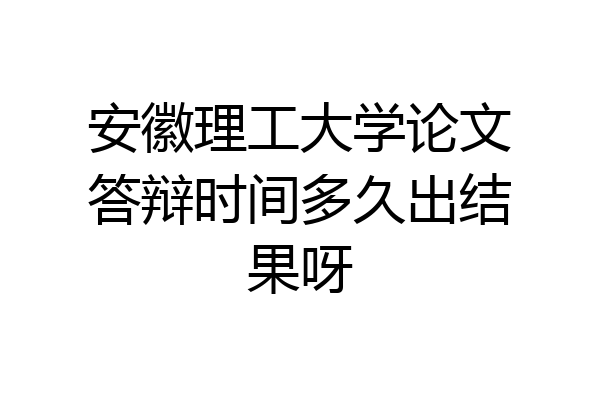 安徽理工大学论文答辩时间多久出结果呀