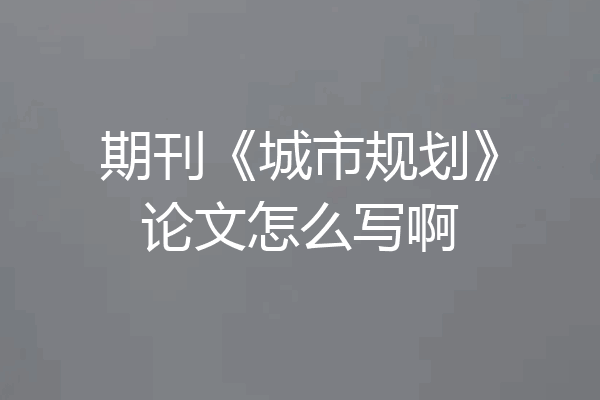 期刊《城市规划》论文怎么写啊