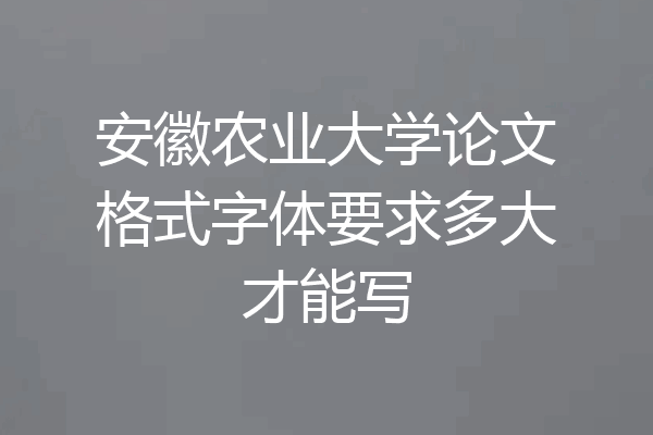 安徽农业大学论文格式字体要求多大才能写