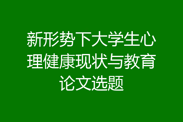 新形势下大学生心理健康现状与教育论文选题