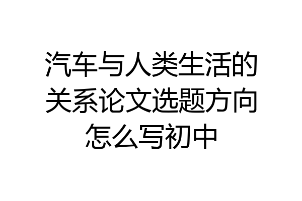 汽车与人类生活的关系论文选题方向怎么写初中