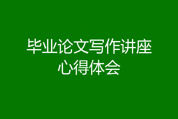毕业论文写作讲座心得体会