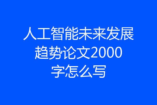人工智能未来发展趋势论文2000字怎么写
