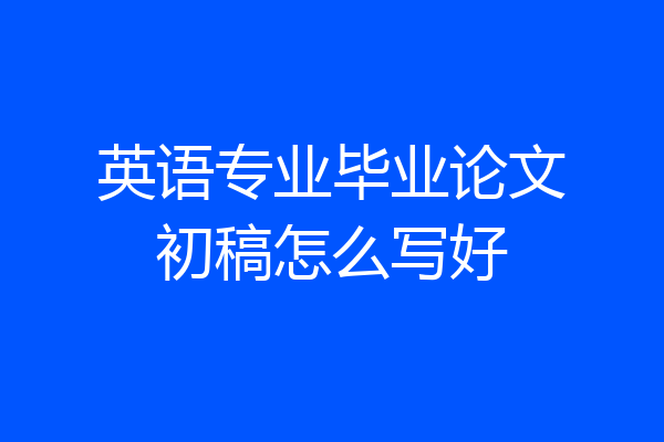 英语专业毕业论文初稿怎么写好
