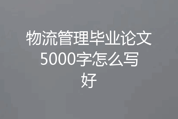 物流管理毕业论文5000字怎么写好