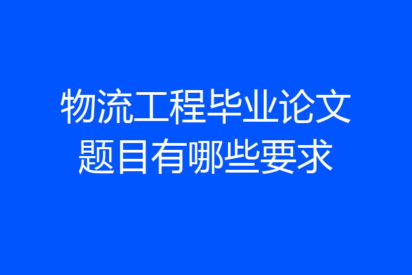 物流工程毕业论文题目有哪些要求