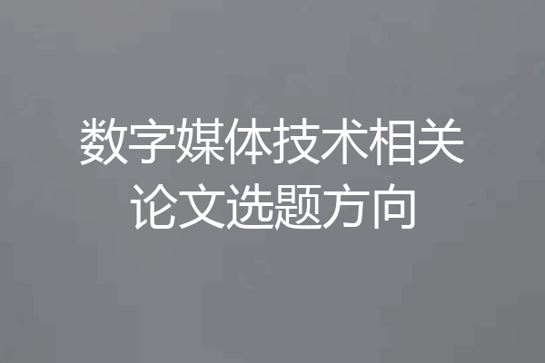 数字媒体技术相关论文选题方向