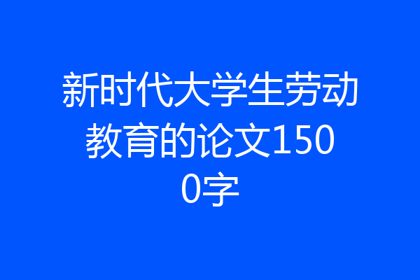 新时代大学生劳动教育的论文1500字