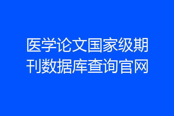 医学论文国家级期刊数据库查询官网