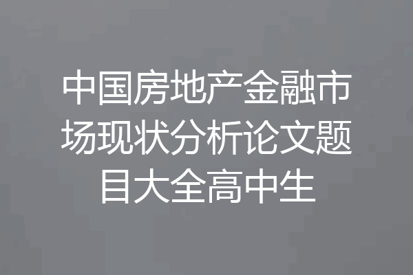 中国房地产金融市场现状分析论文题目大全高中生